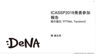 Copyright (C) 2018 DeNA Co.,Ltd. All Rights Reserved.
ICASSP2018発表参加
報告
紹介論文: FFTNet、Tacotron2
橘 健太郎
1
 