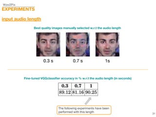 Wav2Pix
EXPERIMENTS
input audio length
Fine-tuned VGGclassifier accuracy in % w.r.t the audio length (in seconds)
Best quality images manually selected w.r.t the audio length
The following experiments have been
performed with this length 31
 
