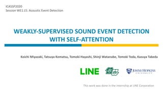 WEAKLY-SUPERVISED SOUND EVENT DETECTION
WITH SELF-ATTENTION
Koichi Miyazaki, Tatsuya Komatsu, Tomoki Hayashi, Shinji Watanabe, Tomoki Toda, Kazuya Takeda
This work was done in the internship at LINE Corporation
ICASSP2020
Session WE1.L5: Acoustic Event Detection
 
