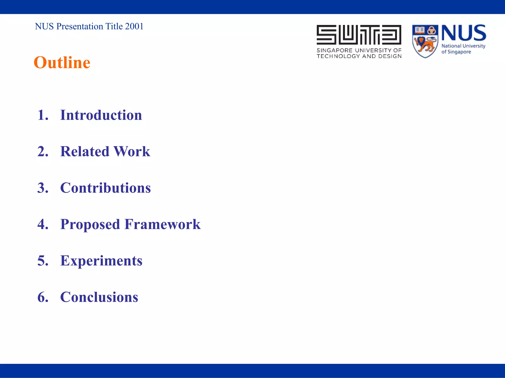 NUS Presentation Title 2001
Outline
1. Introduction
2. Related Work
3. Contributions
4. Proposed Framework
5. Experiments
6. Conclusions
 
