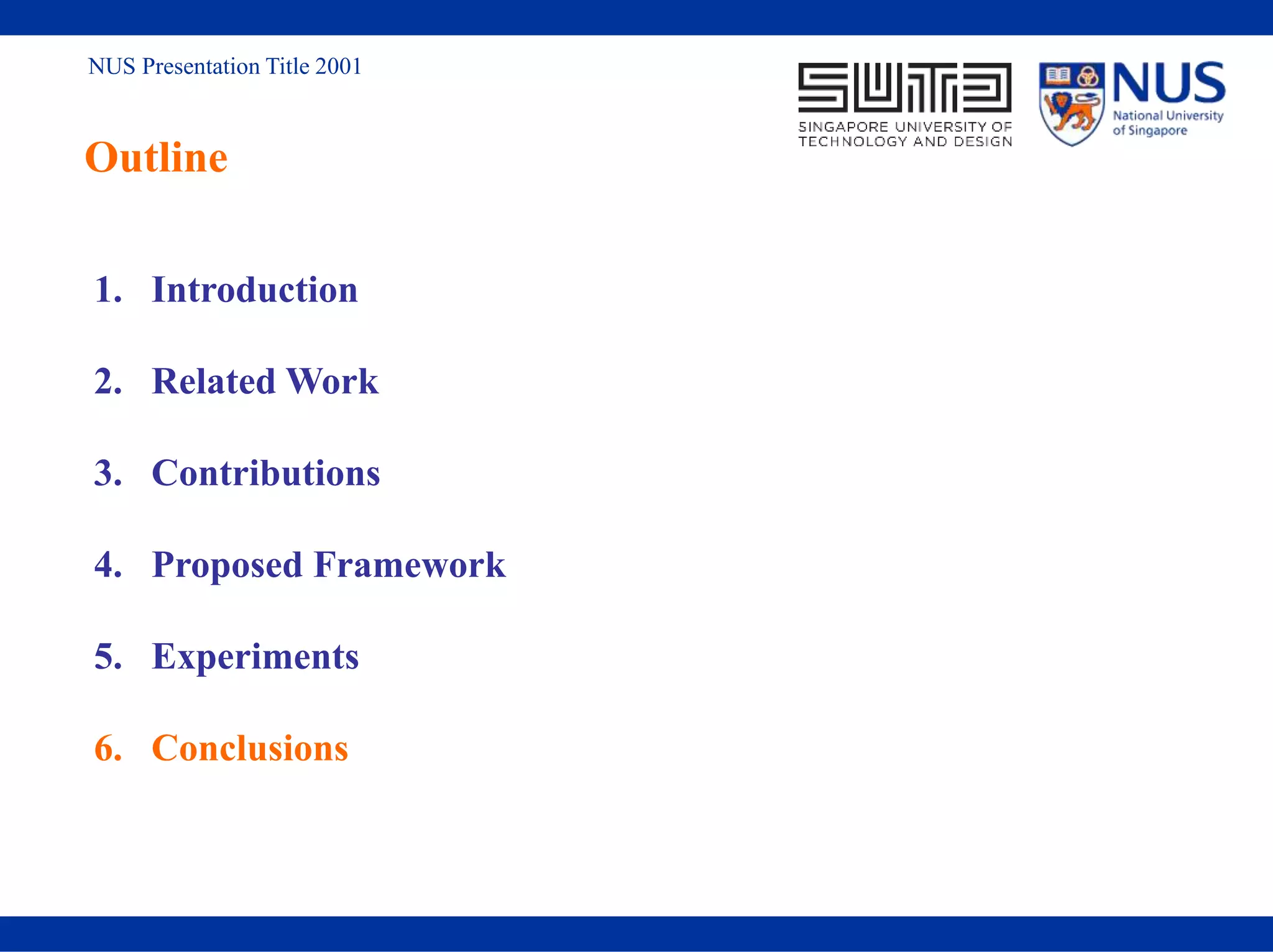 NUS Presentation Title 2001
Outline
1. Introduction
2. Related Work
3. Contributions
4. Proposed Framework
5. Experiments
6. Conclusions
 