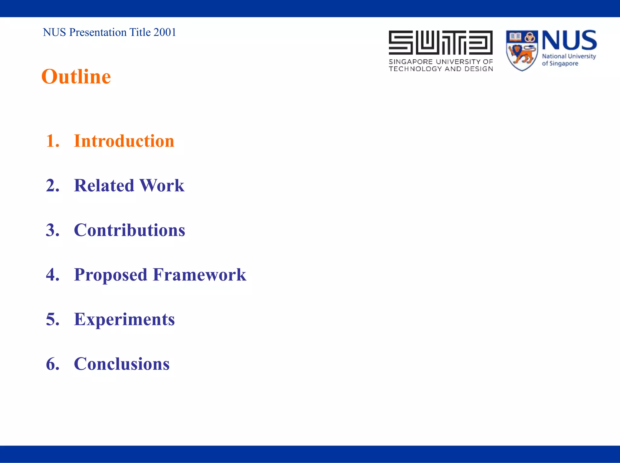NUS Presentation Title 2001
Outline
1. Introduction
2. Related Work
3. Contributions
4. Proposed Framework
5. Experiments
6. Conclusions
 