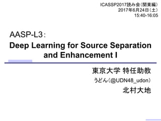 Deep Learning for Source Separation
and Enhancement I
東京大学 特任助教
うどん（@UDN48_udon）
北村大地
ICASSP2017読み会（関東編）
2017年6月24日（土）
15:40-16:05
AASP-L3：
 