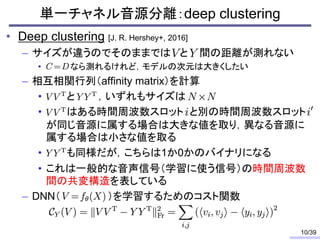 単一チャネル音源分離：deep clustering
• Deep clustering [J. R. Hershey+, 2016]
– サイズが違うのでそのままでは と 間の距離が測れない
• なら測れるけれど，モデルの次元は大きくしたい
...