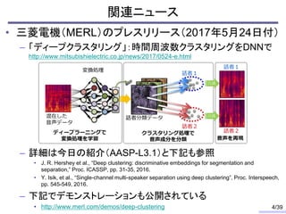 • 三菱電機（MERL）のプレスリリース（2017年5月24日付）
– 「ディープクラスタリング」：時間周波数クラスタリングをDNNで
http://www.mitsubishielectric.co.jp/news/2017/0524-e.h...