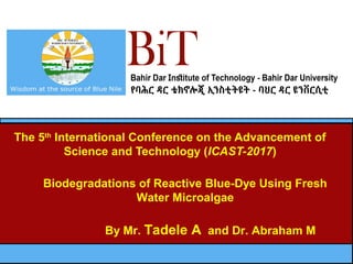 The 5th
International Conference on the Advancement of
Science and Technology (ICAST-2017)
Biodegradations of Reactive Blue-Dye Using Fresh
Water Microalgae
By Mr. Tadele A and Dr. Abraham M
 
