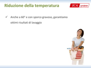Riduzione della temperatura

 Anche a 60° e con sporco gravoso garantiamo
  Anche a 60 e con sporco gravoso, garantiamo 
   ottimi risultati di lavaggio
 