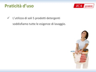 Praticità d’uso

  L’utilizzo di soli 5 prodotti detergenti
   L utilizzo di soli 5 prodotti detergenti 
     soddisfiamo tutte le esigenze di lavaggio.
 