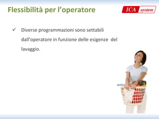Flessibilità per l’operatore

  Diverse programmazioni sono settabili
   Diverse programmazioni sono settabili 
    dall’operatore in funzione delle esigenze  del  
    lavaggio.
 