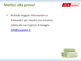 Mettici alla prova!

  Richieda maggiori informazioni su
   Richieda maggiori informazioni su 
    ICAlaundry per ricevere una soluzione 
    adatta alle sue esigenze di lavaggio. 
    info@icasystem.it
    info@icasystem it
 
