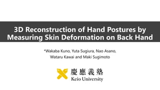 3D Reconstruction of Hand Postures by
Measuring Skin Deformation on Back Hand
*Wakaba Kuno, Yuta Sugiura, Nao Asano,
Wataru Kawai and Maki Sugimoto
 