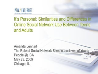 It’s Personal: Similarities and Differences in Online Social Network Use Between Teens and Adults Amanda Lenhart The Role of Social Network Sites in the Lives of Young People @ ICA  May 23, 2009 Chicago, IL 