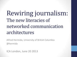 Rewiring journalism:
The new literacies of
networked communication
architectures
Alfred Hermida, University of British Columbia
@hermida
ICA London, June 20 2013
 