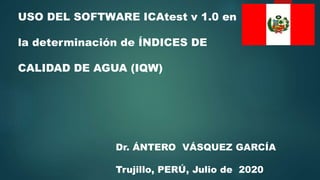 USO DEL SOFTWARE ICAtest v 1.0 en
la determinación de ÍNDICES DE
CALIDAD DE AGUA (IQW)
Dr. ÁNTERO VÁSQUEZ GARCÍA
Trujillo, PERÚ, Julio de 2020
 