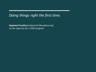 Doing	things	right	the	first	time.
Regional	President	(Industrial	Manufacturing)
on	the	objective	for	a	DWP	program.
 