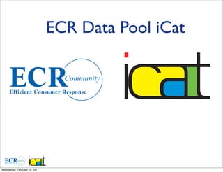 ECR Data Pool iCat

                                 Community




           Community




Wednesday, February 16, 2011
 