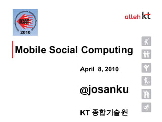 Mobile Social Computing April  8, 2010 @josanku KT 종합기술원 