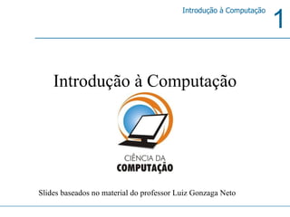 Introdução à Computação Slides baseados no material do professor Luiz Gonzaga Neto 