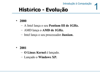 2000 A Intel lança o seu   Pentium III de 1GHz. AMD lança o   AMD de 1GHz .  Intel lança o seu processador   Itanium .  2001 O  Linux Kernel   é lançado.   Lançado o   Windows XP . Hist ó rico - Evolu ç ão 