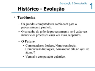 Tendências Os grandes computadores caminham para o processamento paralelo.  O tamanho do grão de processamento será cada vez menor e os processos cada vez mais acoplados.  O Futuro Computadores ópticos, Nanotecnologia, Computação biológica, Armazenar bits no  spin  do átomo? Vem aí o computador quântico.  Hist ó rico - Evolu ç ão 