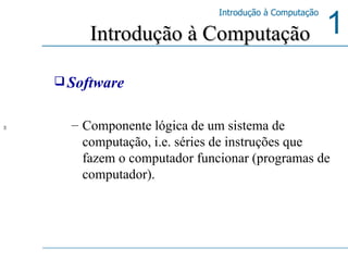 Software Componente lógica de um sistema de computação, i.e. séries de instruções que fazem o computador funcionar (programas de computador).  Introdução à Computação  