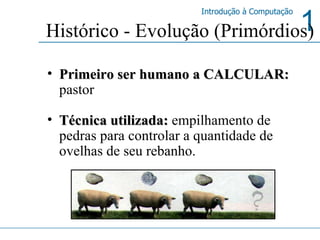 Histórico - Evolução (Primórdios) Primeiro ser humano a CALCULAR:  pastor Técnica utilizada:  empilhamento de pedras para controlar a quantidade de ovelhas de seu rebanho. Calculus  –   lat.   Pedra 