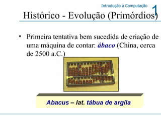 Histórico - Evolução (Primórdios) Primeira tentativa bem sucedida de criação de uma máquina de contar:   ábaco   (China, cerca de 2500 a.C.) Abacus   – lat.   tábua de argila 
