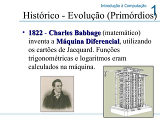 1822  -  Charles Babbage   (matemático) inventa a   Máquina Diferencial , utilizando os cartões de Jacquard. Funções trigonométricas e logaritmos eram calculados na máquina.  Histórico - Evolução (Primórdios) 