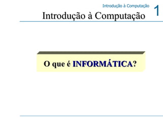 O que é  INFORMÁTICA ? Introdução à Computação 