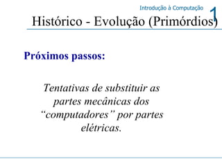Próximos passos: Tentativas de substituir as partes mecânicas dos “computadores” por partes elétricas. Histórico - Evolução (Primórdios) 