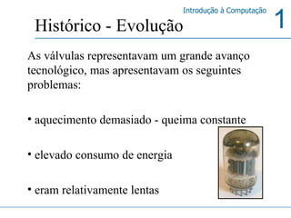 As válvulas representavam um grande avanço tecnológico, mas apresentavam os seguintes problemas: aquecimento demasiado - queima constante  elevado consumo de energia  eram relativamente lentas  Histórico - Evolução 