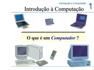 Introdução à Computação O que é um  Computador   ? 