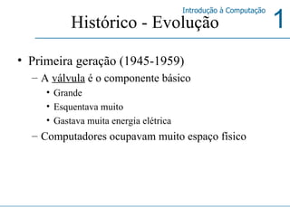 Histórico - Evolução Primeira geração (1945-1959) A  válvula  é o componente básico Grande Esquentava muito Gastava muita energia elétrica Computadores ocupavam muito espaço físico 