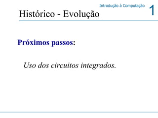 Histórico - Evolução Próximos passos : Uso dos circuitos integrados. 