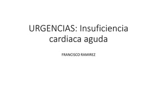 URGENCIAS: Insuficiencia
cardiaca aguda
FRANCISCO RAMIREZ
 