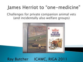 Challenges for private companion animal vets
    (and incidentally also welfare groups)




Ray Butcher      ICAWC, RIGA 2011
 