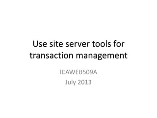 Use site server tools for
transaction management
ICAWEB509A
July 2013
 