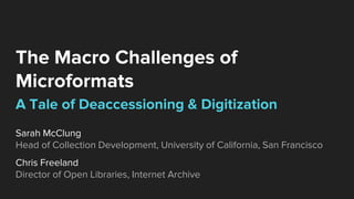 The Macro Challenges of
Microformats
A Tale of Deaccessioning & Digitization
Sarah McClung
Head of Collection Development, University of California, San Francisco
Chris Freeland
Director of Open Libraries, Internet Archive
 