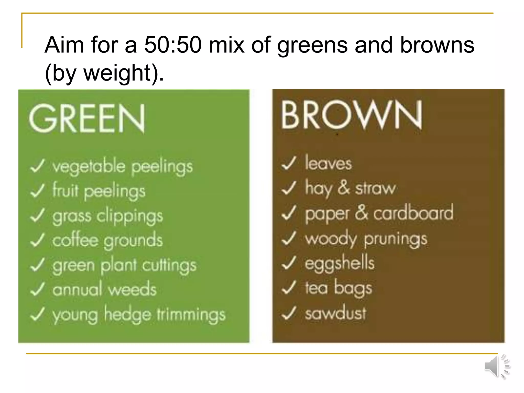 Aim for a 50:50 mix of greens and browns
(by weight).
 