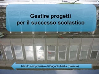 Gestire progetti  per il successo scolastico   Istituto comprensivo di Bagnolo Mella (Brescia) 