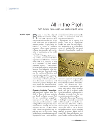 payments!




                                                           All in the Pitch
                                       With demand rising, credit card positioning still works


            By Jared Degnan           eady or not, the “Age of          misconception that community

                              R       Plastic” has arrived. Today,
                                      Visa USA estimates that
                              consumers use credit and debit
                                                                        banks can’t compete with the
                                                                        largest national issuers.
                                                                          Though no one is arguing that
                              cards more than any other single          credit cards are a community
                              payment option. Despite being in-         bank’s last hope for profitability,
                              grained as icons of modern                they are proving to be a critical ele-
                              consumer culture, many communi-           ment of sust ainable payment
                              ty banks are decidedly split on the       strategies. Specifically, trends in
                              value of maintaining active credit
                              card programs.
                                In a recent ICBA poll of commu-
                              nity bankers, almost a third of the
                              respondents said that they consider
                              credit cards to be “not very” or “not
                              at all important” to their overall
                              payments strategy. This response
                              seems to underscore a striking gap
                              between the relationship value con-
                              sumers place on their credit cards
                              and the realities of building and
                              maintaining competitive communi-
                              ty bank credit card portfolios. As
                              community banks look to deter-            consumer payments are pointing to
                              mine the most reasonable and              the evolving role of credit cards as
                              sustainable payment strategies, they      transaction tools rather than instru-
                              must decide for themselves how,           ments of short-term debt.
                              and if, credit cards fit into that mix.   Furthermore, as consumers pay
                                                                        more reoccurring bills with their
                              Changing the Value Proposition            credit cards, the focus of their bank-
                              Ask community bankers what they           ing relationship is no longer their
                              think of their credit card portfolio      checking accounts, but the pay-
                              and they’ll probably respond that         ments instruments themselves.
                              they are competitively wedged be-            Nationally, the average American
                              tween a rock and a hard place. On         is finding it increasingly convenient
                              one hand, a well-maintained credit        not to use cash or checks for rou-
                              card portfolio can provide much           tine purchases. This trend has been
                              needed brand visibility and a solid       encouraged by increased accept-
                              revenue stream. On the other              ance at the point of sale as well as
                              hand, credit card portfolios are re-      the proliferation of products tied to
                              ceiving increased scrutiny from           rewards programs. Dat a pulled
                              bank managers thanks to a spate of        from ICBA Bancard’s limited pur-
                              high-profile fraud claims and the         pose bank’s credit card portfolio

                                                                                           07|2006 IndependentBanker 97
 