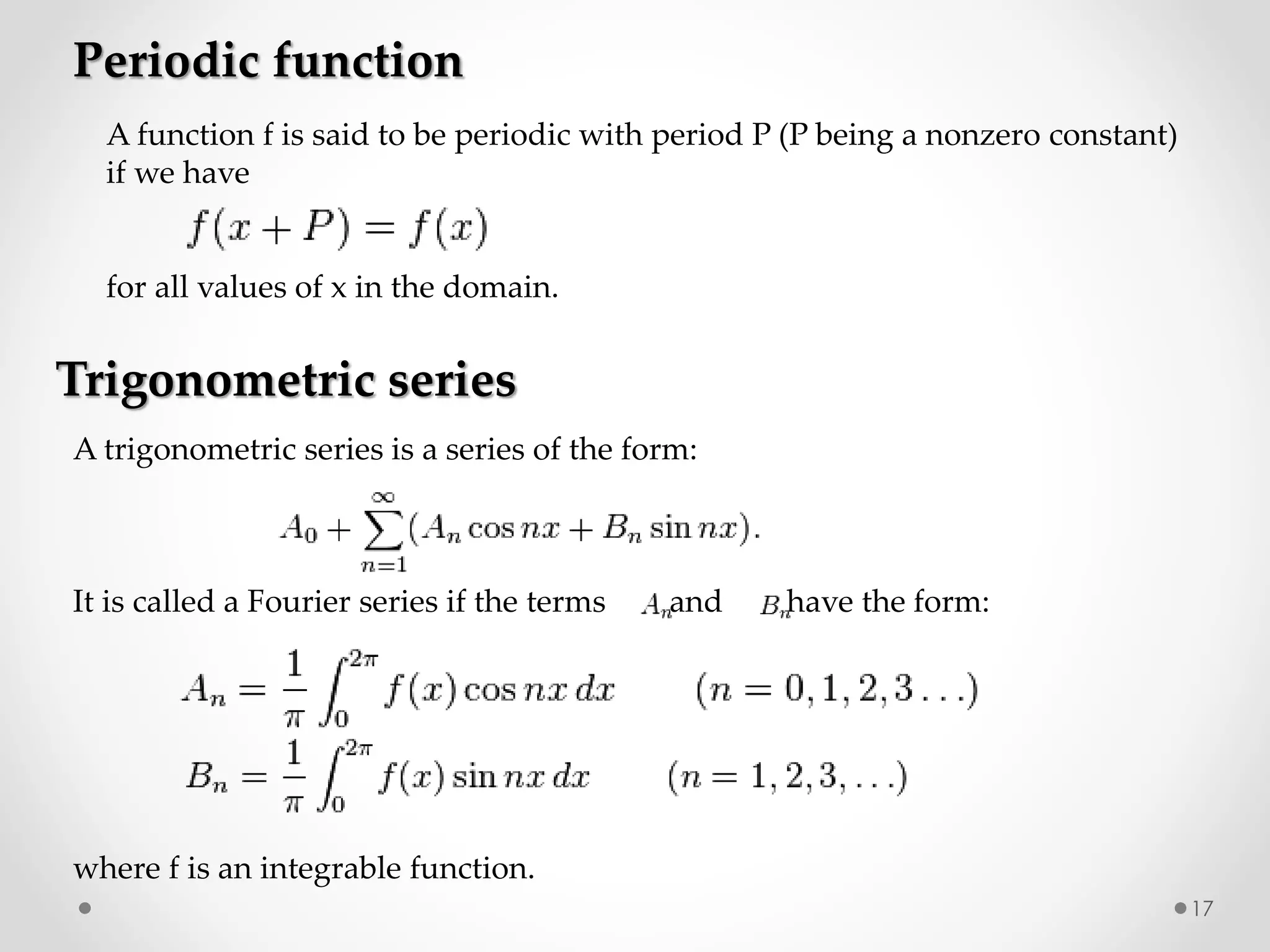 A function f is said to be periodic with period P (P being a nonzero constant)
if we have
for all values of x in the domain.
Periodic function
Trigonometric series
A trigonometric series is a series of the form:
It is called a Fourier series if the terms and have the form:
where f is an integrable function.
17
 