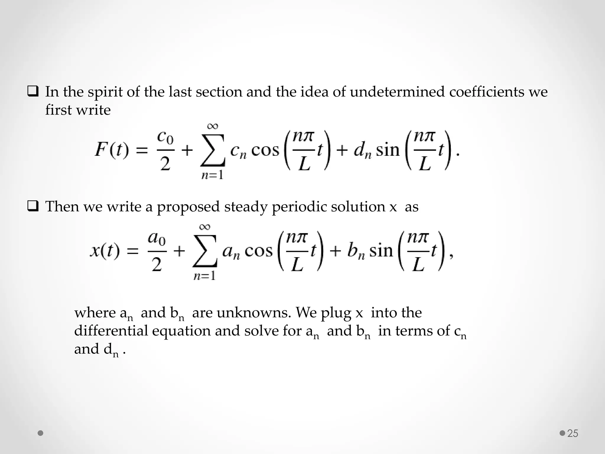 25
 In the spirit of the last section and the idea of undetermined coefficients we
first write
 Then we write a proposed steady periodic solution x as
where an and bn are unknowns. We plug x into the
differential equation and solve for an and bn in terms of cn
and dn .
 