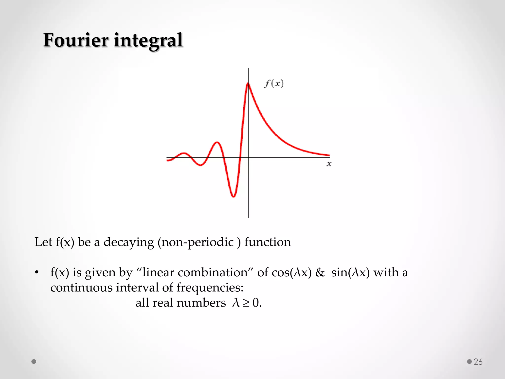 26
Fourier integral
Let f(x) be a decaying (non-periodic ) function
• f(x) is given by “linear combination” of cos(λx) & sin(λx) with a
continuous interval of frequencies:
all real numbers λ ≥ 0.
 