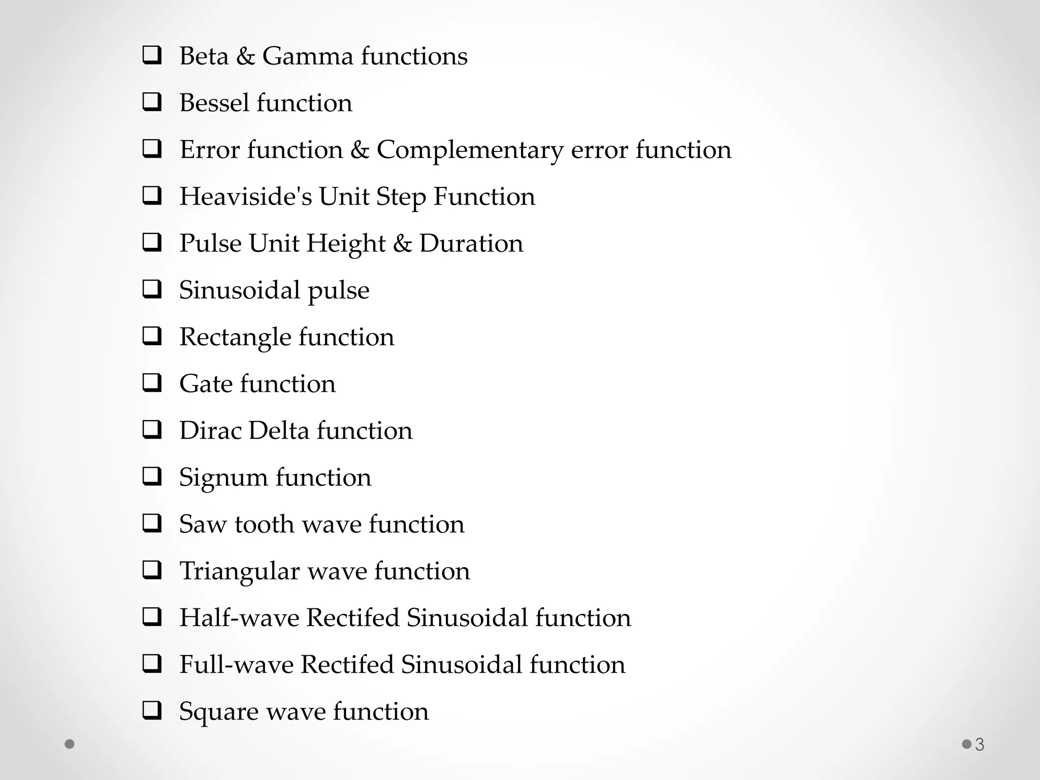  Beta & Gamma functions
 Bessel function
 Error function & Complementary error function
 Heaviside's Unit Step Function
 Pulse Unit Height & Duration
 Sinusoidal pulse
 Rectangle function
 Gate function
 Dirac Delta function
 Signum function
 Saw tooth wave function
 Triangular wave function
 Half-wave Rectifed Sinusoidal function
 Full-wave Rectifed Sinusoidal function
 Square wave function
3
 