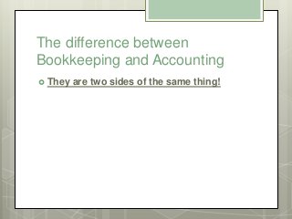 The difference between
Bookkeeping and Accounting
 They are two sides of the same thing!
 