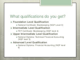What qualifications do you get?
 Foundation Level Qualification
 National Certificate: Bookkeeping (NQF Level 3)
 Inter...