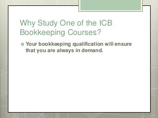 Why Study One of the ICB
Bookkeeping Courses?
 Your bookkeeping qualification will ensure
that you are always in demand.
 