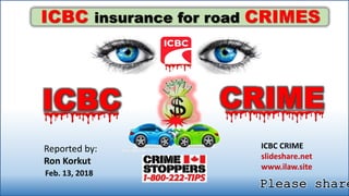 Reported by:
Ron Korkut
ICBC insurance for road CRIMES
ICBC CRIME
slideshare.net
www.ilaw.site
Feb. 13, 2018
ICBC CRIME
Please share1
 