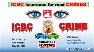 Reported by:
Ron Korkut
ICBC insurance for road CRIMES
ICBC CRIME
www.ilaw.site
www.ethicsfirst.ca
Nov. 16, 2019
ICBC CRIME
Please SHARE1
 